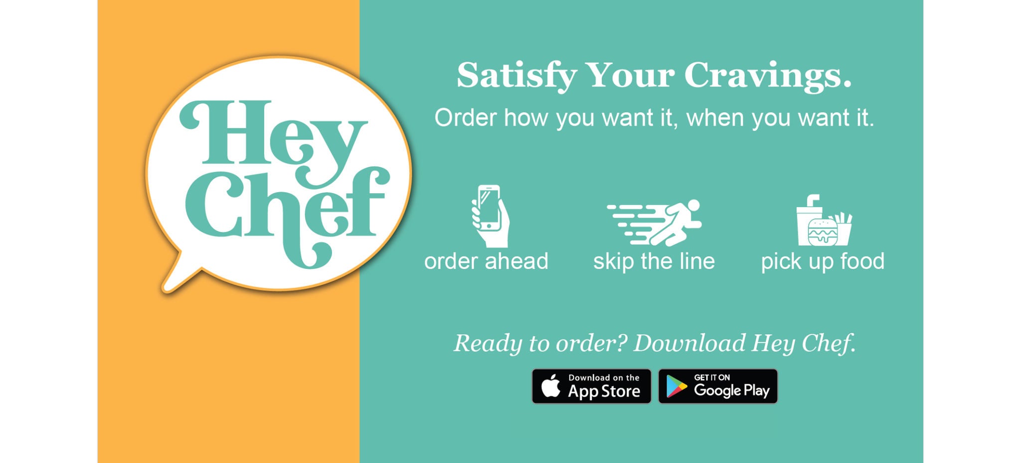 Hey Chef! Satisfy Your Cravings. Order how you want it, when you want it. Order ahead. Skip the line. Pick up food. Ready to order? Download Hey Chef.